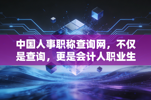 中国人事职称查询网，不仅是查询，更是会计人职业生涯的晴雨表