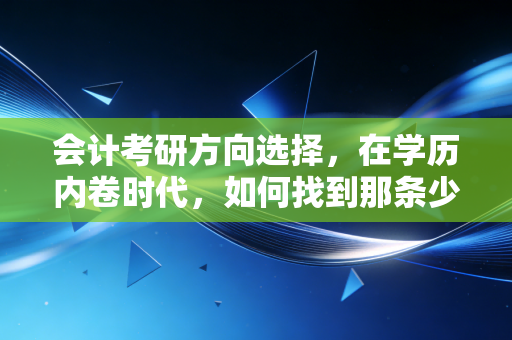 会计考研方向选择，在学历内卷时代，如何找到那条少走弯路的黄金赛道