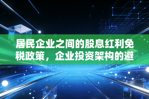 居民企业之间的股息红利免税政策,企业投资架构的避税黄金法则与实战解析