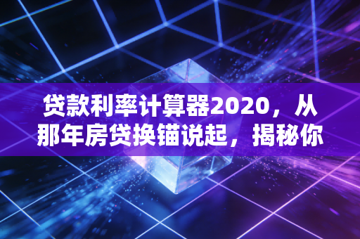 贷款利率计算器2020，从那年房贷换锚说起，揭秘你不知道的利息真相