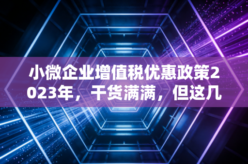 小微企业增值税优惠政策2023年，干货满满，但这几个坑你千万别踩