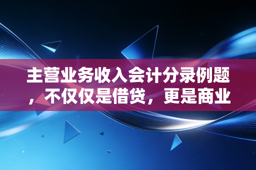 主营业务收入会计分录例题，不仅仅是借贷，更是商业逻辑的具象化