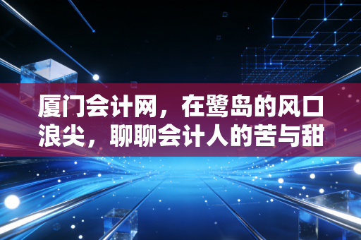 厦门会计网，在鹭岛的风口浪尖，聊聊会计人的苦与甜