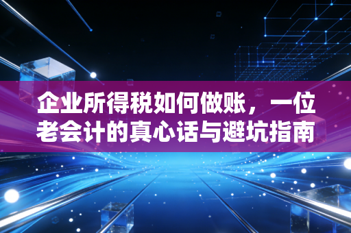 企业所得税如何做账，一位老会计的真心话与避坑指南