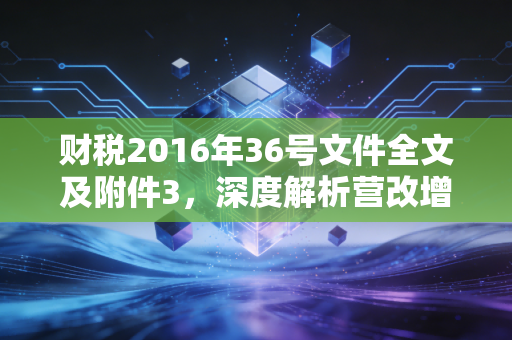 财税2016年36号文件全文及附件3,深度解析营改增背后的红利与阵痛,一位注会眼中的税制变迁