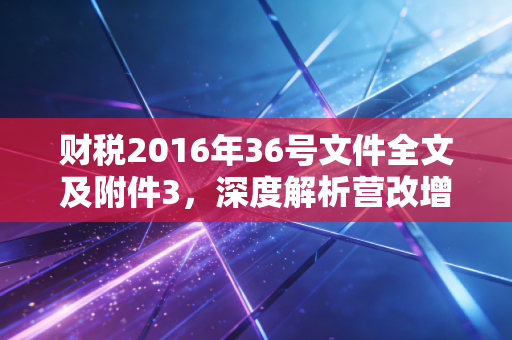 财税2016年36号文件全文及附件3,深度解析营改增背后的红利与阵痛,一位注会眼中的税制变迁