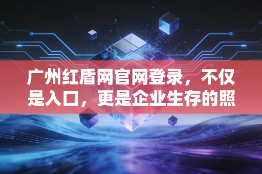 广州红盾网官网登录，不仅是入口，更是企业生存的照妖镜——一位注册会计师的实战心得