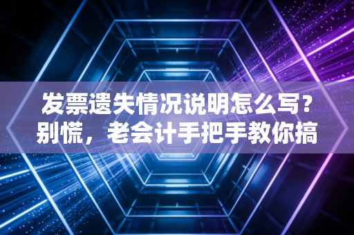 发票遗失情况说明怎么写？别慌，老会计手把手教你搞定这烫手山芋