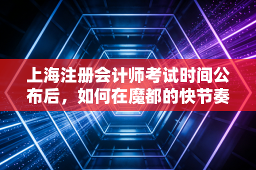 上海注册会计师考试时间公布后,如何在魔都的快节奏中找回备考节奏?