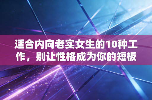 适合内向老实女生的10种工作,别让性格成为你的短板,那是你的护城河