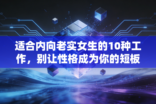 适合内向老实女生的10种工作，别让性格成为你的短板，那是你的护城河