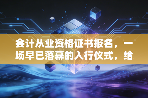 会计从业资格证书报名，一场早已落幕的入行仪式，给迷茫新人的真心话