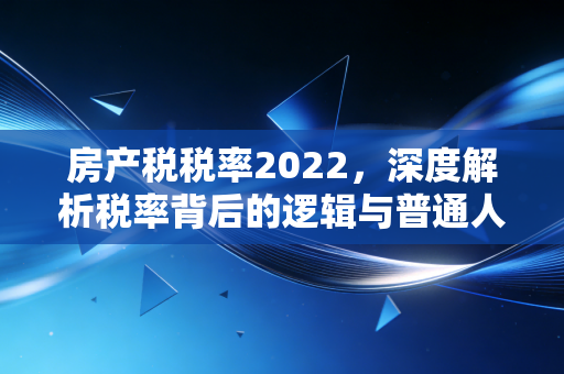 房产税税率2022,深度解析税率背后的逻辑与普通人的资产保卫战