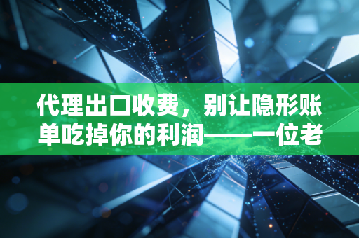 代理出口收费，别让隐形账单吃掉你的利润——一位老会计的真心话