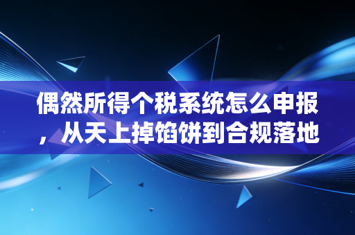 偶然所得个税系统怎么申报，从天上掉馅饼到合规落地的实操指南