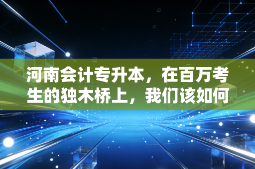 河南会计专升本,在百万考生的独木桥上,我们该如何突围?