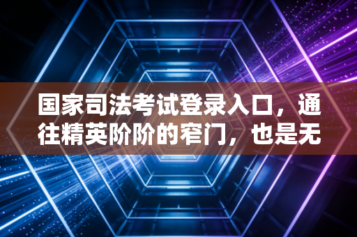 国家司法考试登录入口，通往精英阶阶的窄门，也是无数考生的修罗场