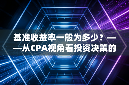 基准收益率一般为多少?——从CPA视角看投资决策的生死线