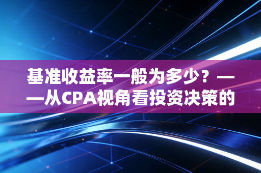 基准收益率一般为多少？——从CPA视角看投资决策的生死线