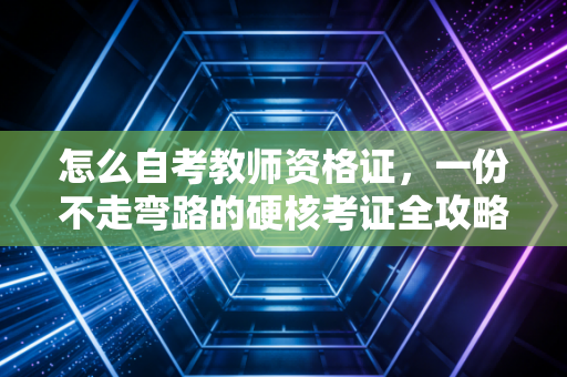 怎么自考教师资格证，一份不走弯路的硬核考证全攻略