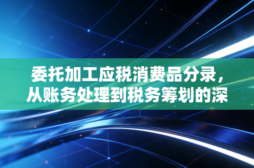 委托加工应税消费品分录,从账务处理到税务筹划的深度解析