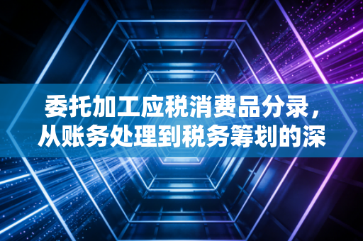 委托加工应税消费品分录，从账务处理到税务筹划的深度解析