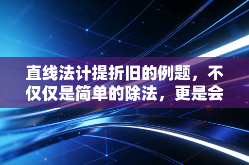 直线法计提折旧的例题，不仅仅是简单的除法，更是会计稳健性的基石