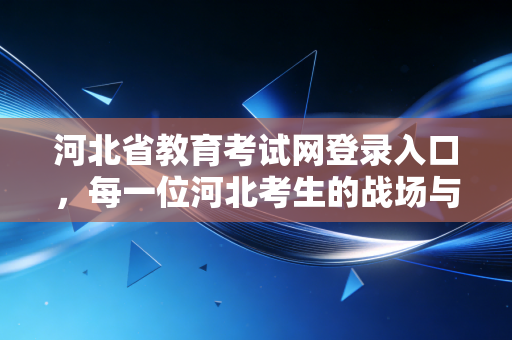 河北省教育考试网登录入口，每一位河北考生的战场与后花园，这扇门究竟该怎么推开？