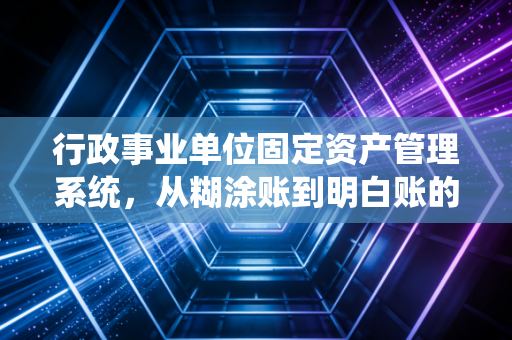 行政事业单位固定资产管理系统，从糊涂账到明白账的数字化救赎之路