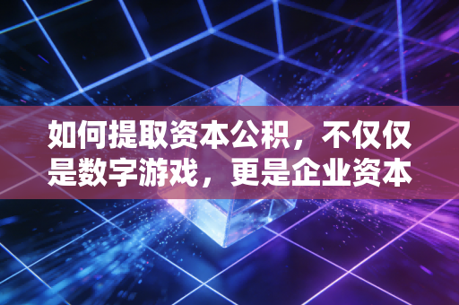 如何提取资本公积,不仅仅是数字游戏,更是企业资本运作的艺术