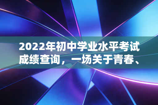 2022年初中学业水平考试成绩查询，一场关于青春、焦虑与成长的成人礼