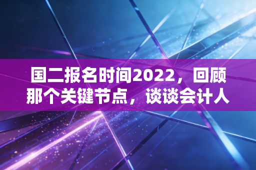 国二报名时间2022，回顾那个关键节点，谈谈会计人为何不能忽视技术红利