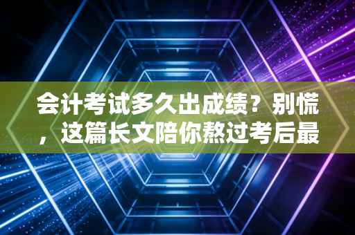 会计考试多久出成绩？别慌，这篇长文陪你熬过考后最煎熬的等待期
