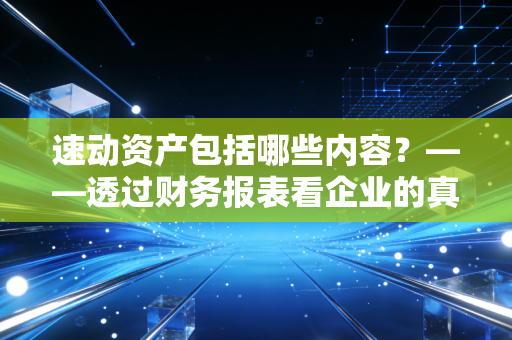 速动资产包括哪些内容？——透过财务报表看企业的真金白银与生存底气