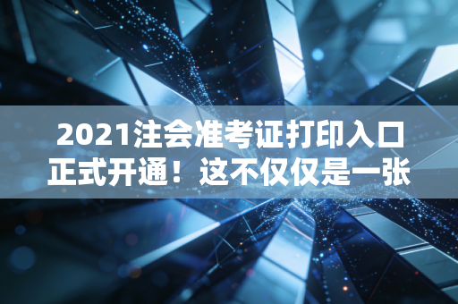 2021注会准考证打印入口正式开通!这不仅仅是一张纸,更是你通往审计师之路的最后一张入场券