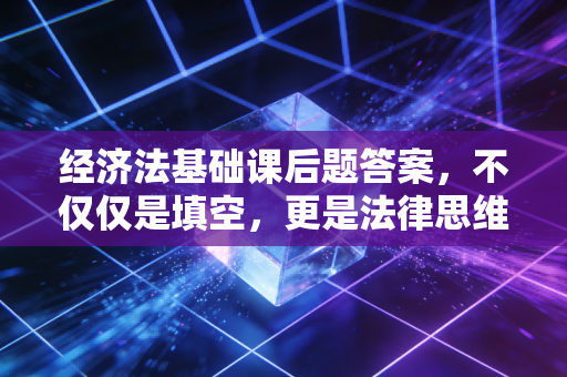 经济法基础课后题答案,不仅仅是填空,更是法律思维的养成