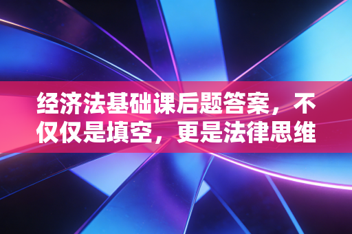 经济法基础课后题答案，不仅仅是填空，更是法律思维的养成