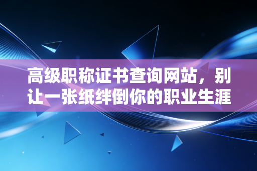 高级职称证书查询网站,别让一张纸绊倒你的职业生涯,聊聊会计圈里的含金量真相