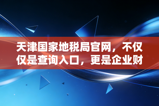 天津国家地税局官网，不仅仅是查询入口，更是企业财税合规的生命线