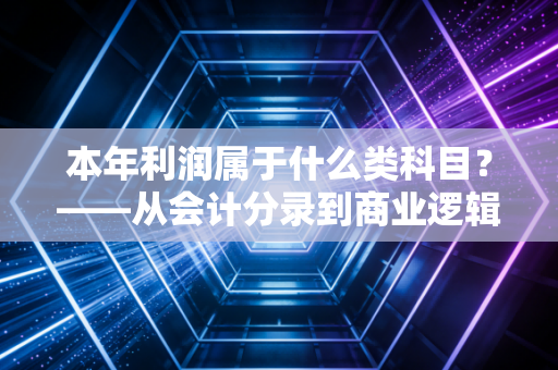 本年利润属于什么类科目？——从会计分录到商业逻辑的深度解析