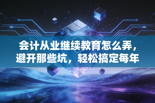 会计从业继续教育怎么弄,避开那些坑,轻松搞定每年必修课