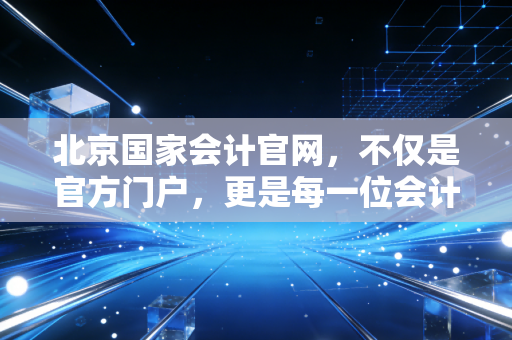 北京国家会计官网，不仅是官方门户，更是每一位会计人的隐形导师
