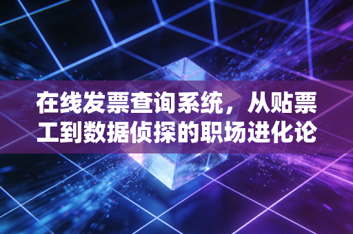 在线发票查询系统，从贴票工到数据侦探的职场进化论