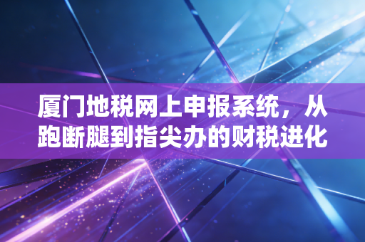 厦门地税网上申报系统，从跑断腿到指尖办的财税进化史