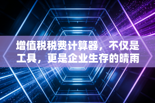 增值税税费计算器，不仅是工具，更是企业生存的晴雨表