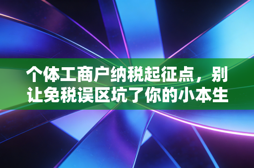 个体工商户纳税起征点,别让免税误区坑了你的小本生意