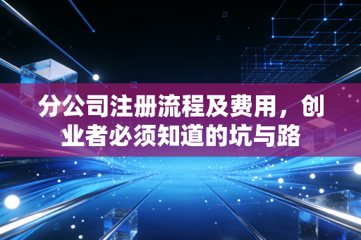 分公司注册流程及费用,创业者必须知道的坑与路