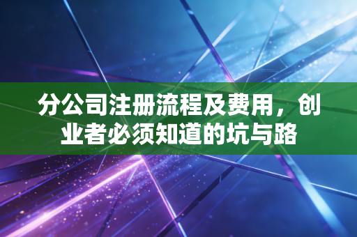 分公司注册流程及费用，创业者必须知道的坑与路