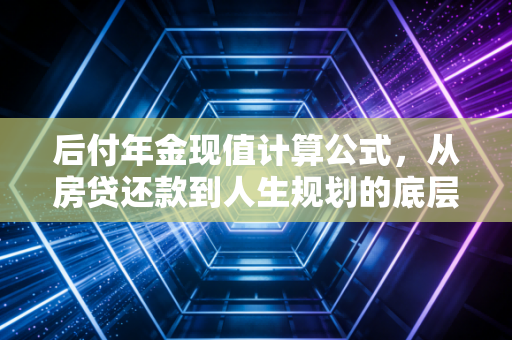 后付年金现值计算公式，从房贷还款到人生规划的底层逻辑