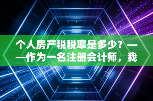个人房产税税率是多少？——作为一名注册会计师，我想和你聊聊房产税的那些坑与未来